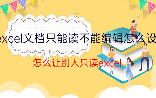 excel文档只能读不能编辑怎么设置 怎么让别人只读excel，自己能修改？